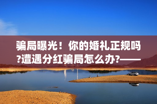 骗局曝光！你的婚礼正规吗?遭遇分红骗局怎么办?——抵制耐克(揭露骗局)