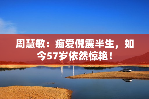 周慧敏:痴爱倪震半生,如今57岁依然惊艳! 周慧敏:痴爱倪震半生,如今57岁依然惊艳!