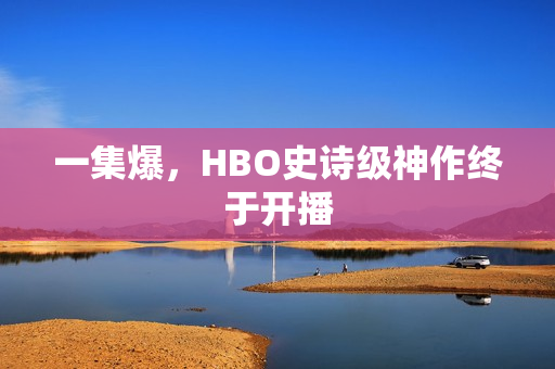 一集爆，HBO史诗级神作终于开播