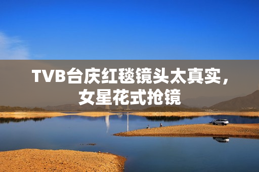 TVB台庆红毯镜头太真实，女星花式抢镜