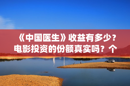 《中国医生》收益有多少?电影投资的份额真实吗?个人怎么投资?(《中国医生》完整版) 《中国医生》收益有多少?电影投资的份额真实吗?个人怎么投资?(《中国医生》完整版)