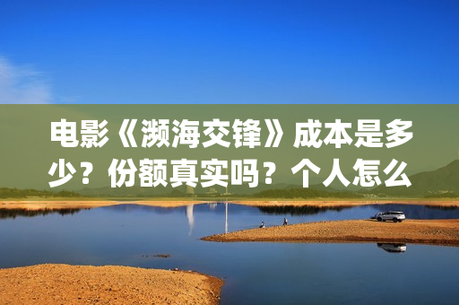 电影《濒海交锋》成本是多少?份额真实吗?个人怎么投资?(濒海交锋电影投资可靠吗) 电影《濒海交锋》成本是多少?份额真实吗?个人怎么投资?(濒海交锋电影投资可靠吗)