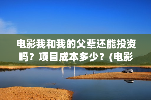 电影我和我的父辈还能投资吗?项目成本多少?(电影我和我的父辈 诗) 电影我和我的父辈还能投资吗?项目成本多少?(电影我和我的父辈 诗)