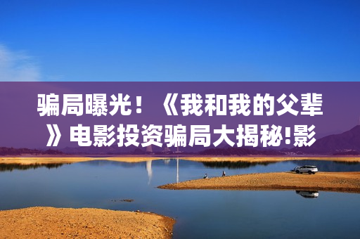 骗局曝光！《我和我的父辈》电影投资骗局大揭秘!影视认购只是幌子!——抵制耐克(我诈骗了全世界最早小说)