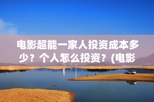 电影超能一家人投资成本多少?个人怎么投资?(电影超能一家人的在线观看) 电影超能一家人投资成本多少?个人怎么投资?(电影超能一家人的在线观看)