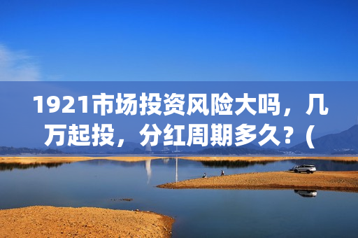 1921市场投资风险大吗,几万起投,分红周期多久?(1921投资比例) 1921市场投资风险大吗,几万起投,分红周期多久?(1921投资比例)