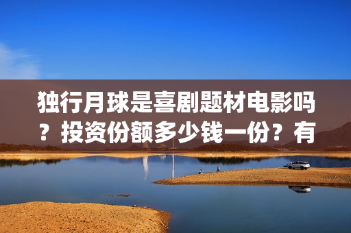 独行月球是喜剧题材电影吗？投资份额多少钱一份？有投资价值吗？(独行月球出品方)