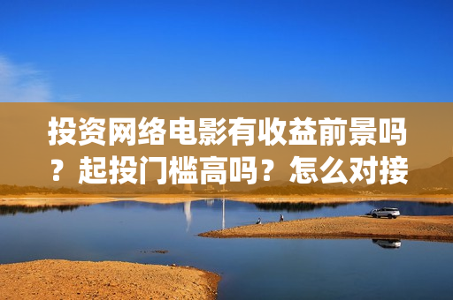 投资网络电影有收益前景吗？起投门槛高吗？怎么对接出品公司？(投资一部网络电影需要多少钱)