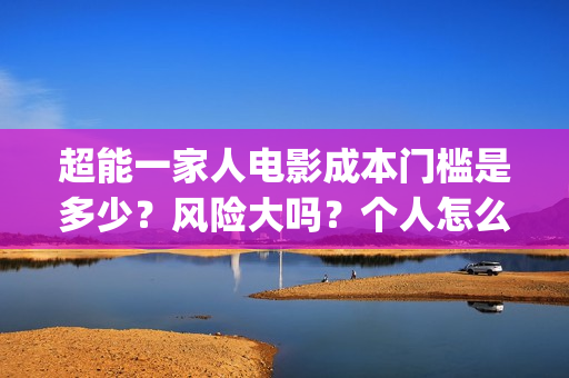 超能一家人电影成本门槛是多少?风险大吗?个人怎么投资?(超能一家人电影在线观看) 超能一家人电影成本门槛是多少?风险大吗?个人怎么投资?(超能一家人电影在线观看)