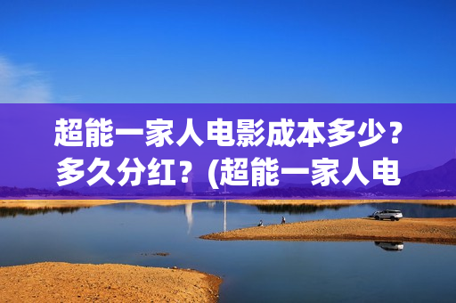 超能一家人电影成本多少？多久分红？(超能一家人电影免费观看完整版高清)