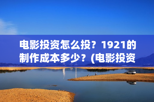 电影投资怎么投?1921的制作成本多少?(电影投资的正规流程) 电影投资怎么投?1921的制作成本多少?(电影投资的正规流程)