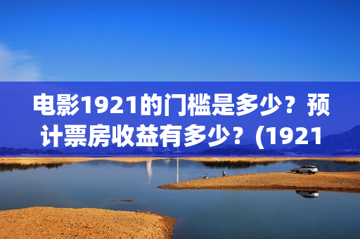 电影1921的门槛是多少？预计票房收益有多少？(1921影片简介)