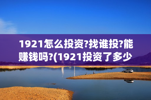 1921怎么投资?找谁投?能赚钱吗?(1921投资了多少钱)