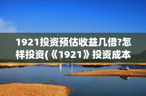 1921投资预估收益几倍?怎样投资(《1921》投资成本)
