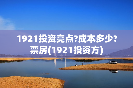 1921投资亮点?成本多少?票房(1921投资方)