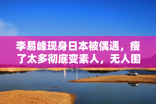 李易峰现身日本被偶遇，瘦了太多彻底变素人，无人围观淡定走机场