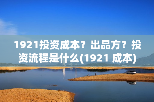 1921投资成本？出品方？投资流程是什么(1921 成本)