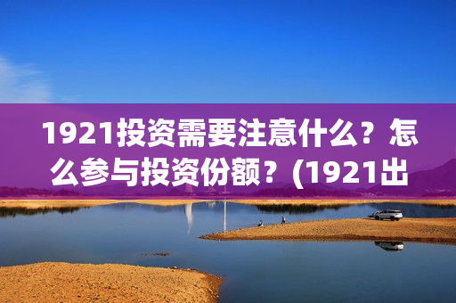 1921投资需要注意什么？怎么参与投资份额？(1921出资方)