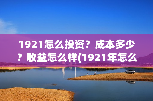1921怎么投资？成本多少？收益怎么样(1921年怎么啦)