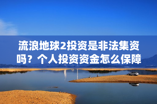 流浪地球2投资是非法集资吗？个人投资资金怎么保障安全？(流浪地球2筹备)