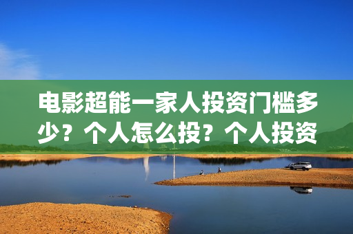 电影超能一家人投资门槛多少？个人怎么投？个人投资份额真实吗？(电影超能一家人免费观看完整版)