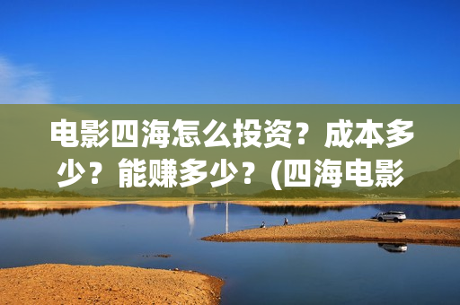 电影四海怎么投资?成本多少?能赚多少?(四海电影出品公司是哪一家) 电影四海怎么投资?成本多少?能赚多少?(四海电影出品公司是哪一家)
