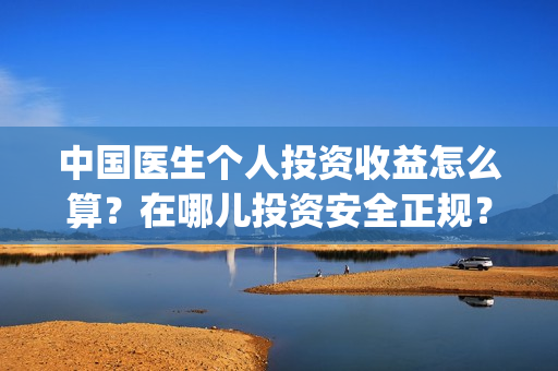 中国医生个人投资收益怎么算？在哪儿投资安全正规？成本是？(中国医生 投资人)