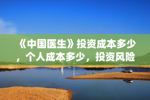《中国医生》投资成本多少，个人成本多少，投资风险？(《中国医生》口碑)