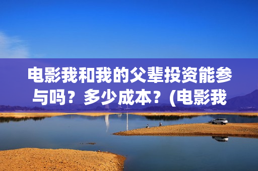 电影我和我的父辈投资能参与吗？多少成本？(电影我和我的父辈免费高清播放完整版观后感)