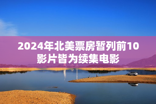 2024年北美票房暂列前10影片皆为续集电影