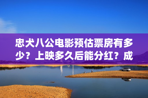 忠犬八公电影预估票房有多少?上映多久后能分红?成本多少?(忠犬八公这部电影) 忠犬八公电影预估票房有多少?上映多久后能分红?成本多少?(忠犬八公这部电影)