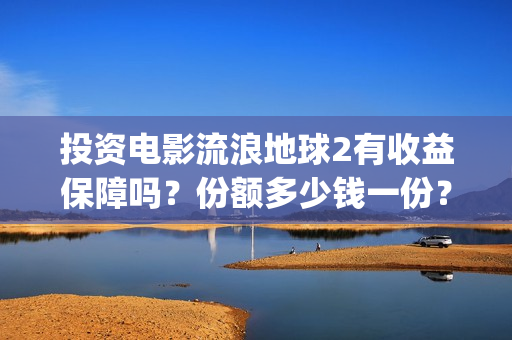 投资电影流浪地球2有收益保障吗？份额多少钱一份？收益分红周期多久(投资 流浪地球)