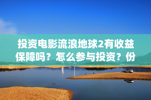投资电影流浪地球2有收益保障吗？怎么参与投资？份额认购多久截止？(流浪地球投资多少钱?总票房多少钱?)