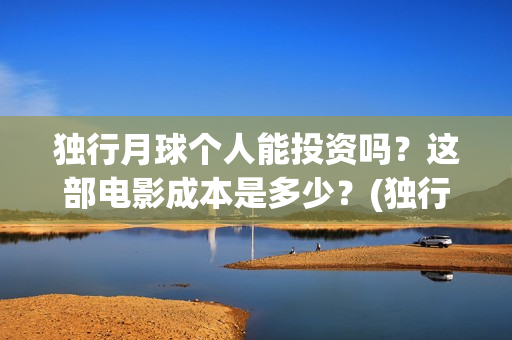 独行月球个人能投资吗?这部电影成本是多少?(独行月球制片人) 独行月球个人能投资吗?这部电影成本是多少?(独行月球制片人)