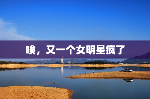 唉,又一个女明星疯了 唉,又一个女明星疯了