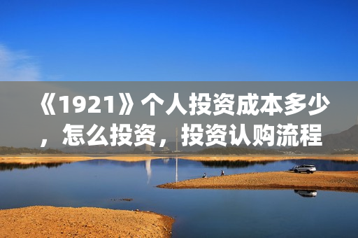 《1921》个人投资成本多少，怎么投资，投资认购流程？(1921z)