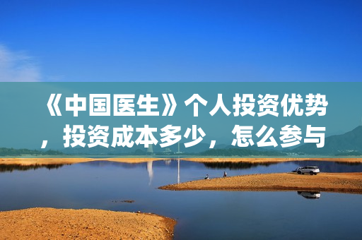《中国医生》个人投资优势，投资成本多少，怎么参与投资？(《中国医生》的简介)