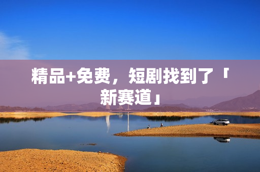 精品+免费，短剧找到了「新赛道」