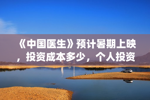 《中国医生》预计暑期上映，投资成本多少，个人投资成本多少？(中国医生预告片!)