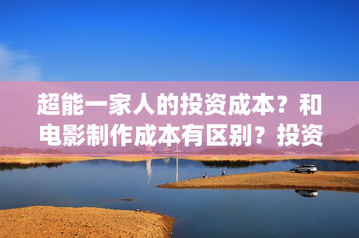 超能一家人的投资成本?和电影制作成本有区别?投资一定有收益吗?(超能一家人总投资) 超能一家人的投资成本?和电影制作成本有区别?投资一定有收益吗?(超能一家人总投资)