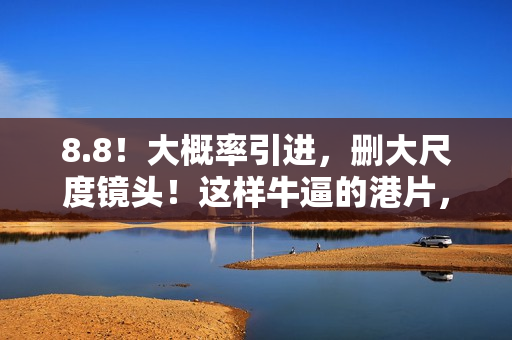 8.8！大概率引进，删大尺度镜头！这样牛逼的港片，很久没出现了