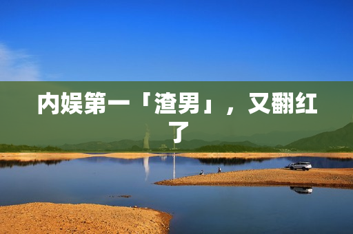 内娱第一「渣男」，又翻红了