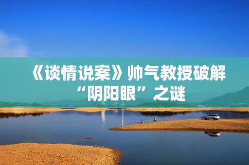 《谈情说案》帅气教授破解“阴阳眼”之谜 《谈情说案》帅气教授破解“阴阳眼”之谜