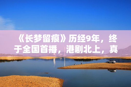 《长梦留痕》历经9年,终于全国首播,港剧北上,真的有些上不来 《长梦留痕》历经9年,终于全国首播,港剧北上,真的有些上不来