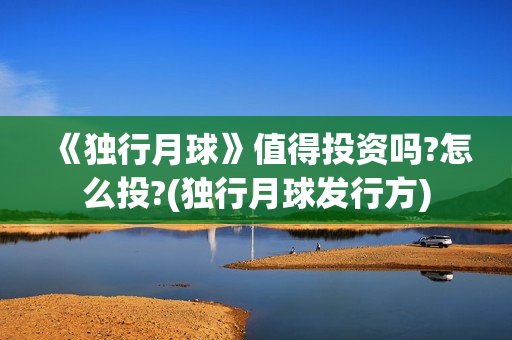 《独行月球》值得投资吗?怎么投?(独行月球发行方)