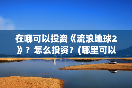 在哪可以投资《流浪地球2》？怎么投资？(哪里可以投资赚钱)