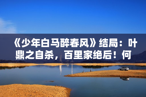 《少年白马醉春风》结局：叶鼎之自杀，百里家绝后！何其悲哀