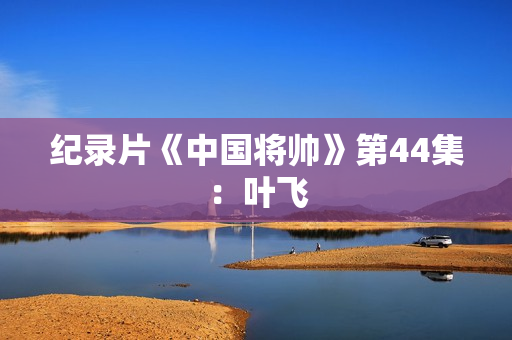 纪录片《中国将帅》第44集:叶飞 纪录片《中国将帅》第44集:叶飞