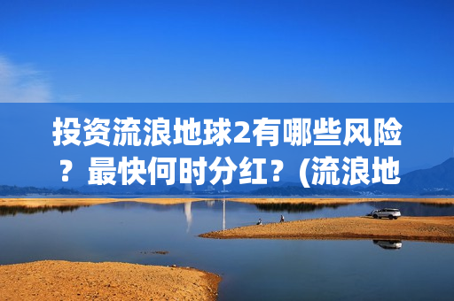 投资流浪地球2有哪些风险？最快何时分红？(流浪地球投资收益)