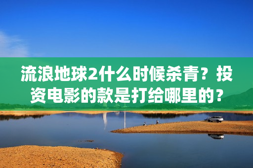 流浪地球2什么时候杀青？投资电影的款是打给哪里的？(流浪地球什么时候写的)
